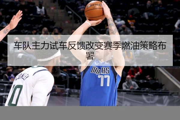 车队主力试车反馈改变赛季燃油策略布署