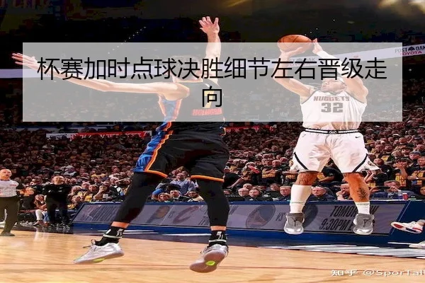 杯赛加时点球决胜细节左右晋级走向